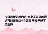今日最新更新内容 晚上不刷牙就睡觉可能面临这4个后果 早知早好不然后悔