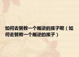 如何去管教一个叛逆的孩子呢（如何去管教一个叛逆的孩子）