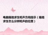 电脑绝地求生枪声方向提示（绝地求生怎么分辨枪声的位置）