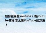 如何直接看youtube（看youtube教程 怎么看YouTube的方法）