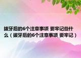 拔牙后的6个注意事项 要牢记些什么（拔牙后的6个注意事项 要牢记）