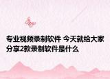 专业视频录制软件 今天就给大家分享2款录制软件是什么