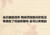 当日最新消息 网商贷提前还款后没有额度了还能恢复吗 是可以恢复的
