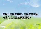 怎样让男孩子开窍（男孩子开窍的方法 怎么让男孩子更聪明）
