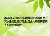2022年9月16日最新相关报道消息 男子买水未付款还打店主 店主儿子踹其腿两人均被拘引争议
