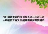 今日最新更新内容 大疫不过三年过三必人祸的真正含义 新冠病毒疑似美国制造