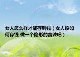 女人怎么样才能存到钱（女人该如何存钱 做一个隐形的富婆吧）