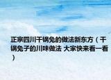 正宗四川干锅兔的做法新东方（干锅兔子的川味做法 大家快来看一看）