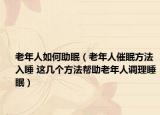 老年人如何助眠（老年人催眠方法入睡 这几个方法帮助老年人调理睡眠）