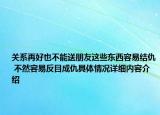 关系再好也不能送朋友这些东西容易结仇 不然容易反目成仇具体情况详细内容介绍
