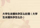 大学生未婚先孕怎么处理（大学生未婚先孕怎么办）