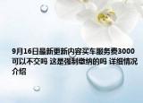 9月16日最新更新内容买车服务费3000可以不交吗 这是强制缴纳的吗 详细情况介绍
