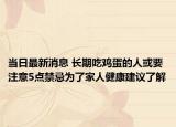 当日最新消息 长期吃鸡蛋的人或要注意5点禁忌为了家人健康建议了解