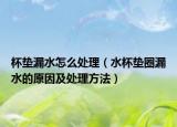 杯垫漏水怎么处理（水杯垫圈漏水的原因及处理方法）