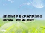 当日最新消息 有公积金贷款还能信用贷款吗 一般是可以办理的