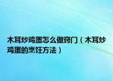 木耳炒鸡蛋怎么做窍门（木耳炒鸡蛋的烹饪方法）