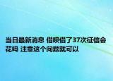 当日最新消息 借呗借了37次征信会花吗 注意这个问题就可以