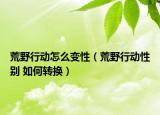 荒野行动怎么变性（荒野行动性别 如何转换）