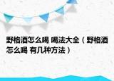 野格酒怎么喝 喝法大全（野格酒怎么喝 有几种方法）