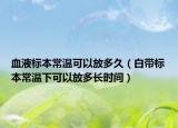 血液标本常温可以放多久（白带标本常温下可以放多长时间）
