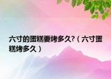 六寸的蛋糕要烤多久?（六寸蛋糕烤多久）
