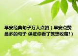 早安经典句子万人点赞（早安点赞最多的句子 保证你看了就想收藏!）