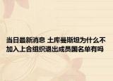 当日最新消息 土库曼斯坦为什么不加入上合组织退出成员国名单有吗