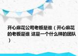 开心麻花公司老板是谁（开心麻花的老板是谁 这是一个什么样的团队）
