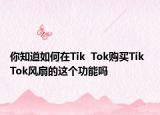 你知道如何在Tik  Tok购买Tik  Tok风扇的这个功能吗