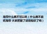 海带什么病不可以吃（什么病不能吃海带 大家把握了这些知识了吗）