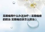 足跟痛用什么办法治疗（足跟痛症的防治 足跟痛应该怎么防治）
