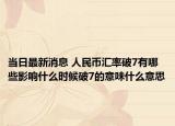 当日最新消息 人民币汇率破7有哪些影响什么时候破7的意味什么意思
