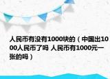 人民币有没有1000块的（中国出1000人民币了吗 人民币有1000元一张的吗）