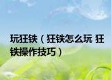 玩狂铁（狂铁怎么玩 狂铁操作技巧）
