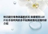 林志颖分享身体最新状况 体重增至110斤右手连吹风机拿不起具体情况详细内容介绍