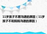 11岁孩子不愿沟通的原因（11岁孩子不和妈妈沟通的原因）