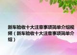 新车验收十大注意事项简单介绍视频（新车验收十大注意事项简单介绍）