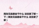 网友见面都会干什么 这些要了解一下（网友见面都会干什么 这些要了解）