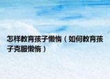 怎样教育孩子懒惰（如何教育孩子克服懒惰）