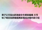 男子公交站台趴地掀女生裙底偷窥 太可怕了明目张胆窥视具体情况详细内容介绍