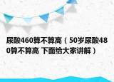 尿酸460算不算高（50岁尿酸480算不算高 下面给大家讲解）
