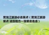 黑龙江旅游必去景点（黑龙江旅游景点 这些地方一定要去走走）