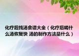 化疗后炖汤食谱大全（化疗后喝什么汤恢复快 汤的制作方法是什么）
