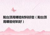 阳台顶用哪些材料好些（阳台顶用哪些材料好）