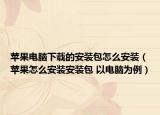 苹果电脑下载的安装包怎么安装（苹果怎么安装安装包 以电脑为例）