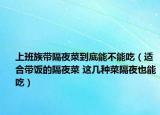 上班族带隔夜菜到底能不能吃（适合带饭的隔夜菜 这几种菜隔夜也能吃）