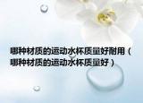 哪种材质的运动水杯质量好耐用（哪种材质的运动水杯质量好）