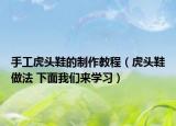 手工虎头鞋的制作教程（虎头鞋做法 下面我们来学习）