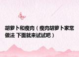 胡萝卜和瘦肉（瘦肉胡萝卜家常做法 下面就来试试吧）
