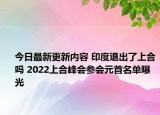 今日最新更新内容 印度退出了上合吗 2022上合峰会参会元首名单曝光